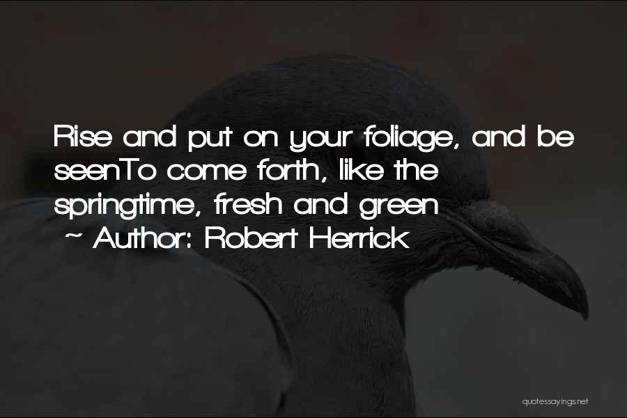 Robert Herrick Quotes: Rise And Put On Your Foliage, And Be Seento Come Forth, Like The Springtime, Fresh And Green