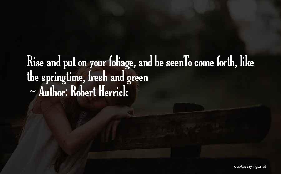 Robert Herrick Quotes: Rise And Put On Your Foliage, And Be Seento Come Forth, Like The Springtime, Fresh And Green