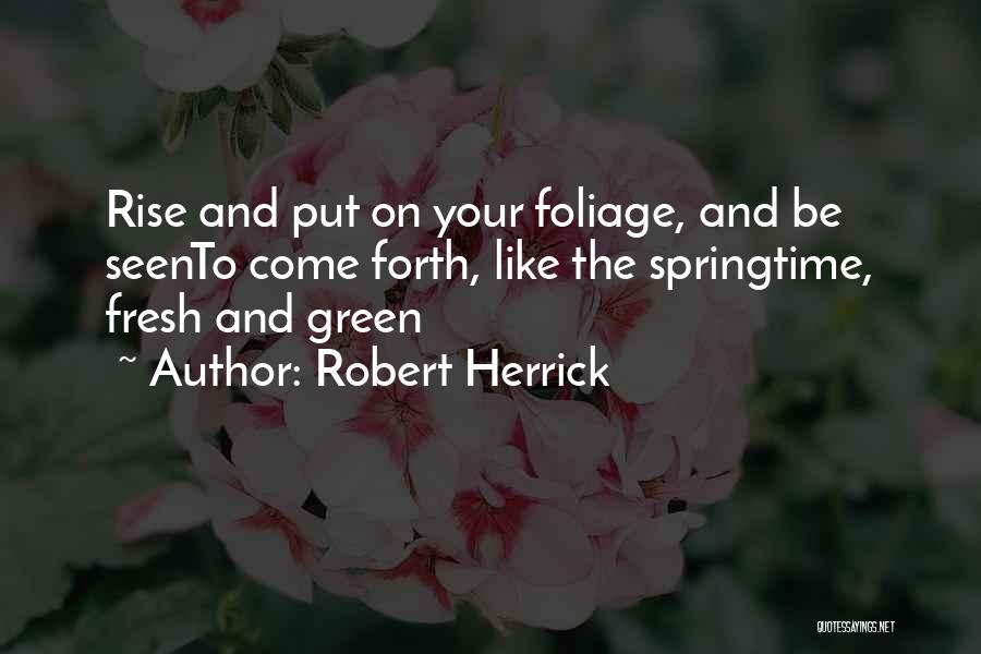 Robert Herrick Quotes: Rise And Put On Your Foliage, And Be Seento Come Forth, Like The Springtime, Fresh And Green