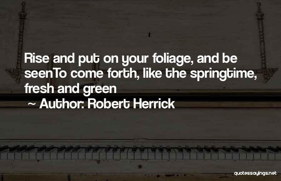 Robert Herrick Quotes: Rise And Put On Your Foliage, And Be Seento Come Forth, Like The Springtime, Fresh And Green