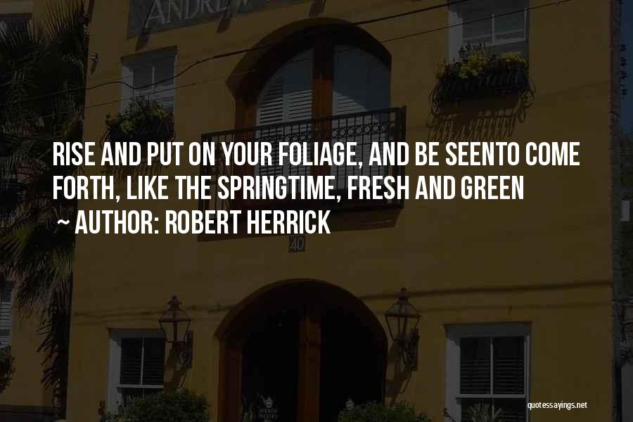 Robert Herrick Quotes: Rise And Put On Your Foliage, And Be Seento Come Forth, Like The Springtime, Fresh And Green