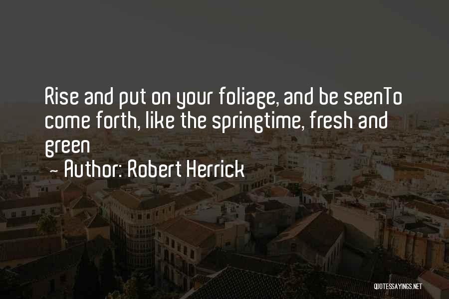 Robert Herrick Quotes: Rise And Put On Your Foliage, And Be Seento Come Forth, Like The Springtime, Fresh And Green