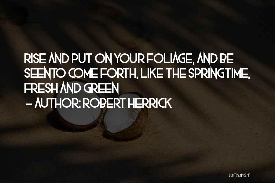 Robert Herrick Quotes: Rise And Put On Your Foliage, And Be Seento Come Forth, Like The Springtime, Fresh And Green