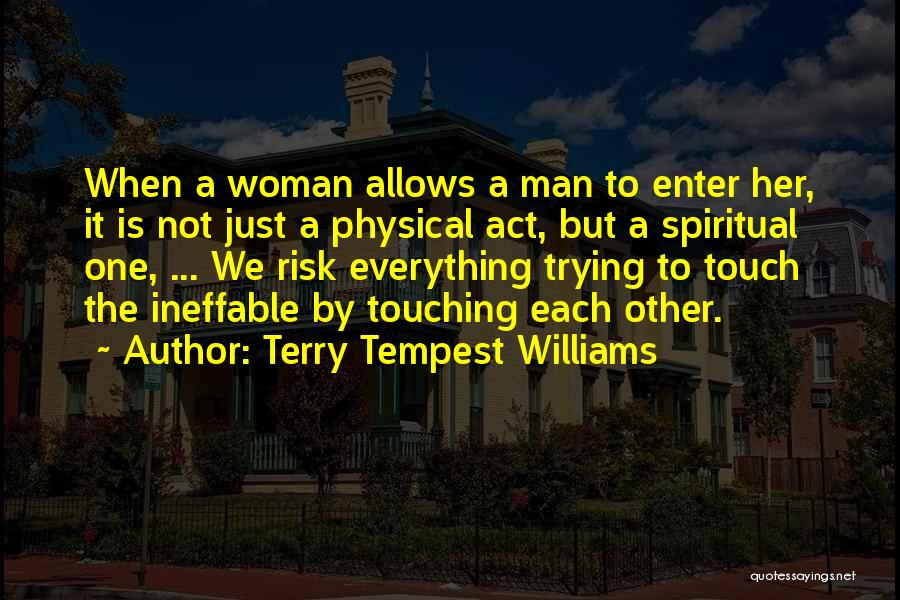 Terry Tempest Williams Quotes: When A Woman Allows A Man To Enter Her, It Is Not Just A Physical Act, But A Spiritual One,