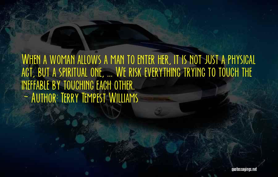 Terry Tempest Williams Quotes: When A Woman Allows A Man To Enter Her, It Is Not Just A Physical Act, But A Spiritual One,