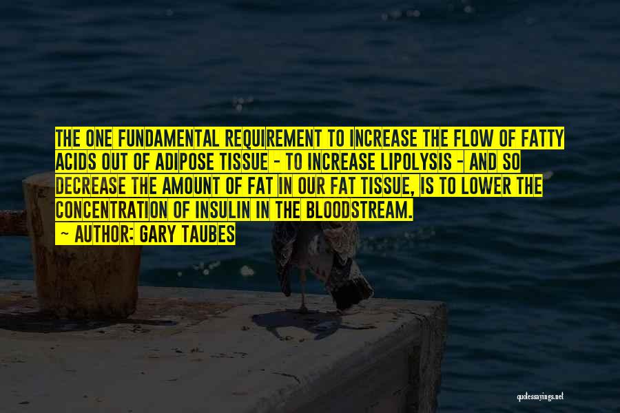 Gary Taubes Quotes: The One Fundamental Requirement To Increase The Flow Of Fatty Acids Out Of Adipose Tissue - To Increase Lipolysis -