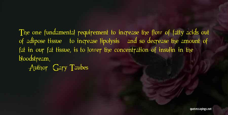 Gary Taubes Quotes: The One Fundamental Requirement To Increase The Flow Of Fatty Acids Out Of Adipose Tissue - To Increase Lipolysis -