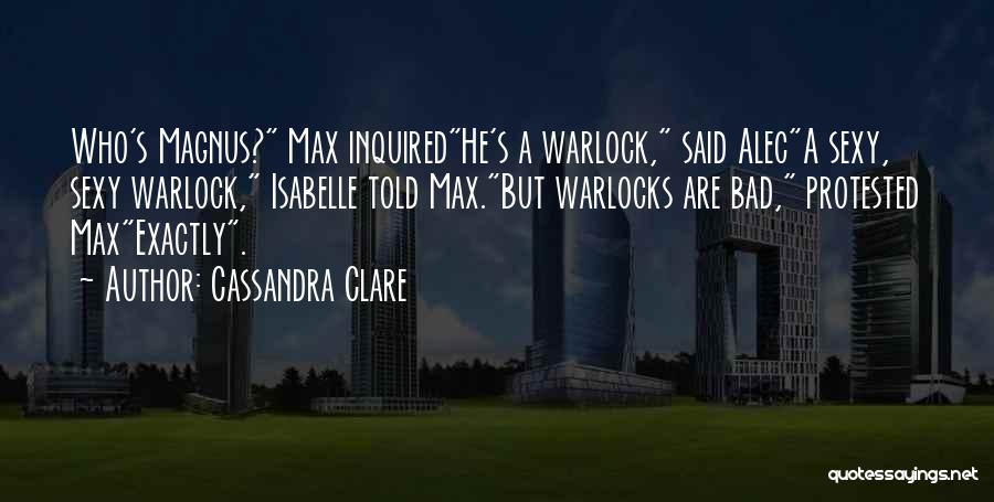 Cassandra Clare Quotes: Who's Magnus? Max Inquiredhe's A Warlock, Said Aleca Sexy, Sexy Warlock, Isabelle Told Max.but Warlocks Are Bad, Protested Maxexactly.