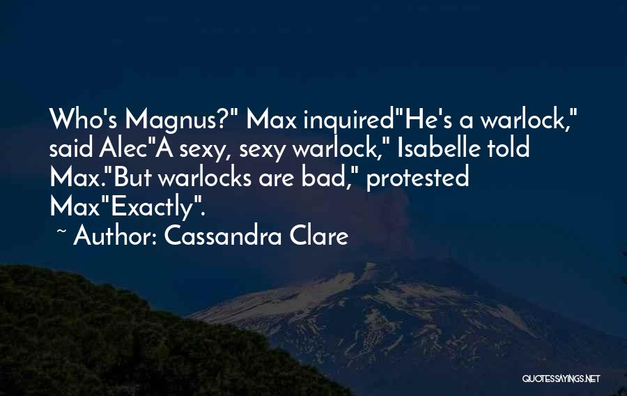 Cassandra Clare Quotes: Who's Magnus? Max Inquiredhe's A Warlock, Said Aleca Sexy, Sexy Warlock, Isabelle Told Max.but Warlocks Are Bad, Protested Maxexactly.