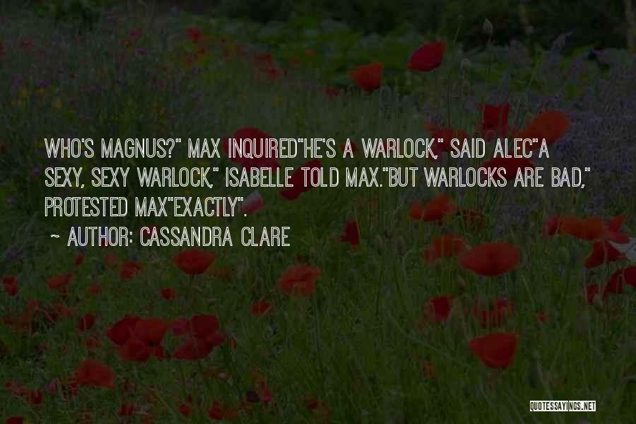 Cassandra Clare Quotes: Who's Magnus? Max Inquiredhe's A Warlock, Said Aleca Sexy, Sexy Warlock, Isabelle Told Max.but Warlocks Are Bad, Protested Maxexactly.