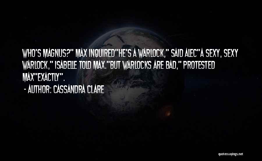 Cassandra Clare Quotes: Who's Magnus? Max Inquiredhe's A Warlock, Said Aleca Sexy, Sexy Warlock, Isabelle Told Max.but Warlocks Are Bad, Protested Maxexactly.