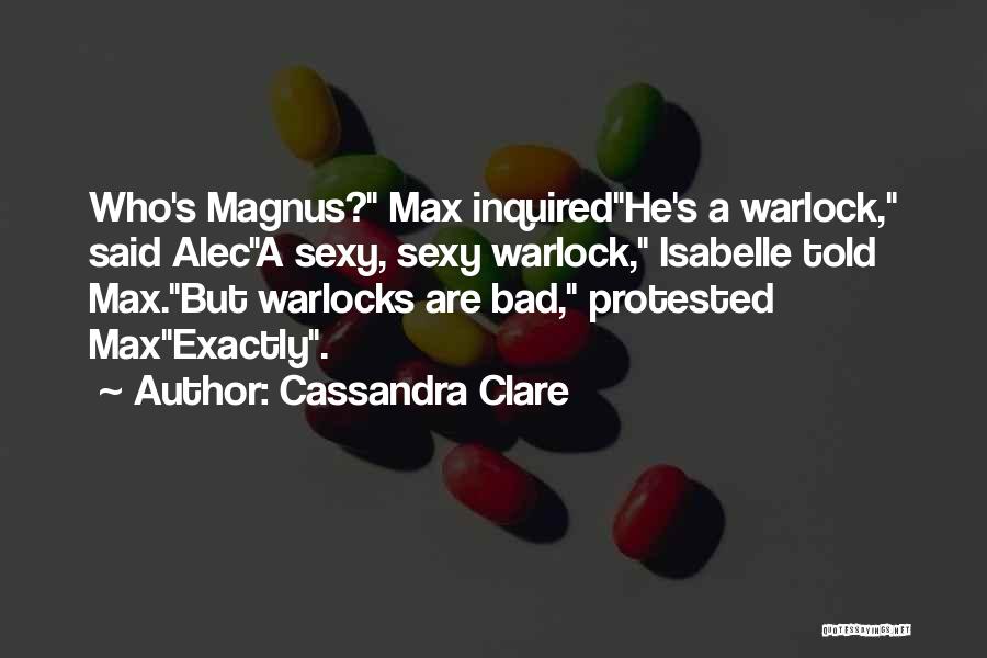 Cassandra Clare Quotes: Who's Magnus? Max Inquiredhe's A Warlock, Said Aleca Sexy, Sexy Warlock, Isabelle Told Max.but Warlocks Are Bad, Protested Maxexactly.