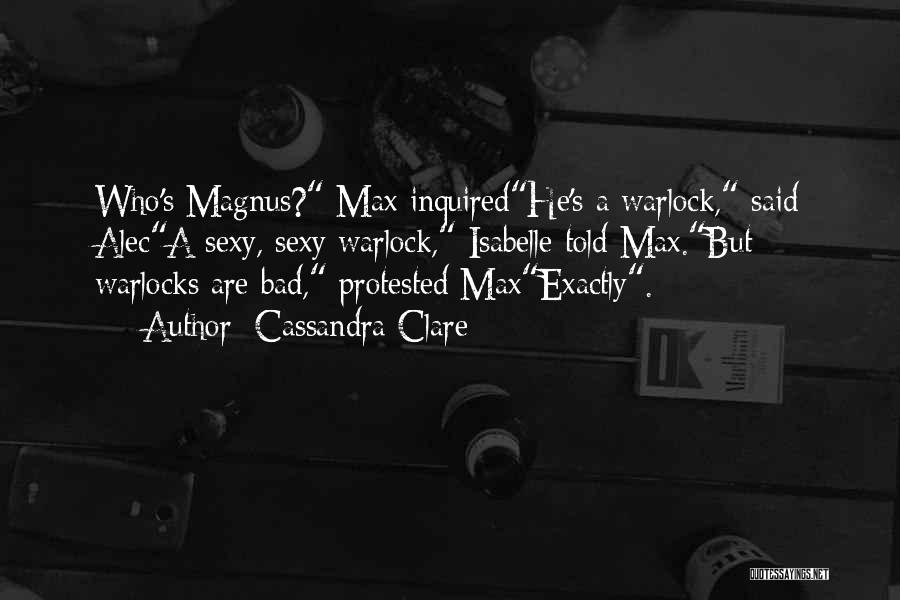 Cassandra Clare Quotes: Who's Magnus? Max Inquiredhe's A Warlock, Said Aleca Sexy, Sexy Warlock, Isabelle Told Max.but Warlocks Are Bad, Protested Maxexactly.