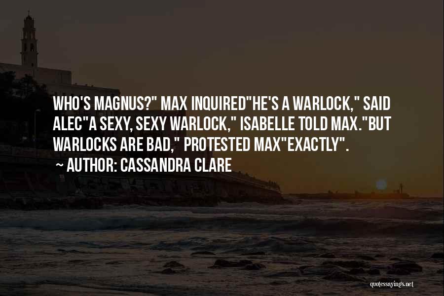 Cassandra Clare Quotes: Who's Magnus? Max Inquiredhe's A Warlock, Said Aleca Sexy, Sexy Warlock, Isabelle Told Max.but Warlocks Are Bad, Protested Maxexactly.