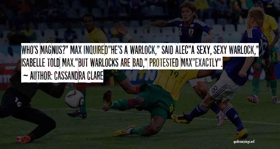 Cassandra Clare Quotes: Who's Magnus? Max Inquiredhe's A Warlock, Said Aleca Sexy, Sexy Warlock, Isabelle Told Max.but Warlocks Are Bad, Protested Maxexactly.