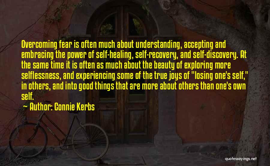 Connie Kerbs Quotes: Overcoming Fear Is Often Much About Understanding, Accepting And Embracing The Power Of Self-healing, Self-recovery, And Self-discovery. At The Same