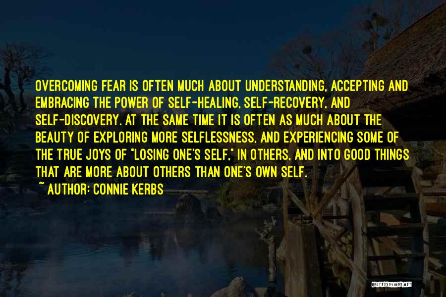 Connie Kerbs Quotes: Overcoming Fear Is Often Much About Understanding, Accepting And Embracing The Power Of Self-healing, Self-recovery, And Self-discovery. At The Same