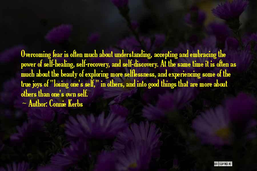 Connie Kerbs Quotes: Overcoming Fear Is Often Much About Understanding, Accepting And Embracing The Power Of Self-healing, Self-recovery, And Self-discovery. At The Same