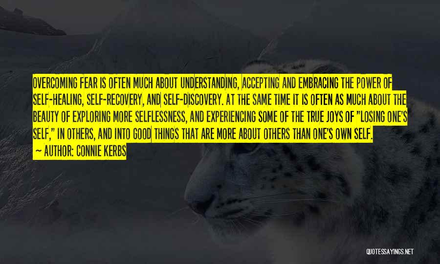 Connie Kerbs Quotes: Overcoming Fear Is Often Much About Understanding, Accepting And Embracing The Power Of Self-healing, Self-recovery, And Self-discovery. At The Same