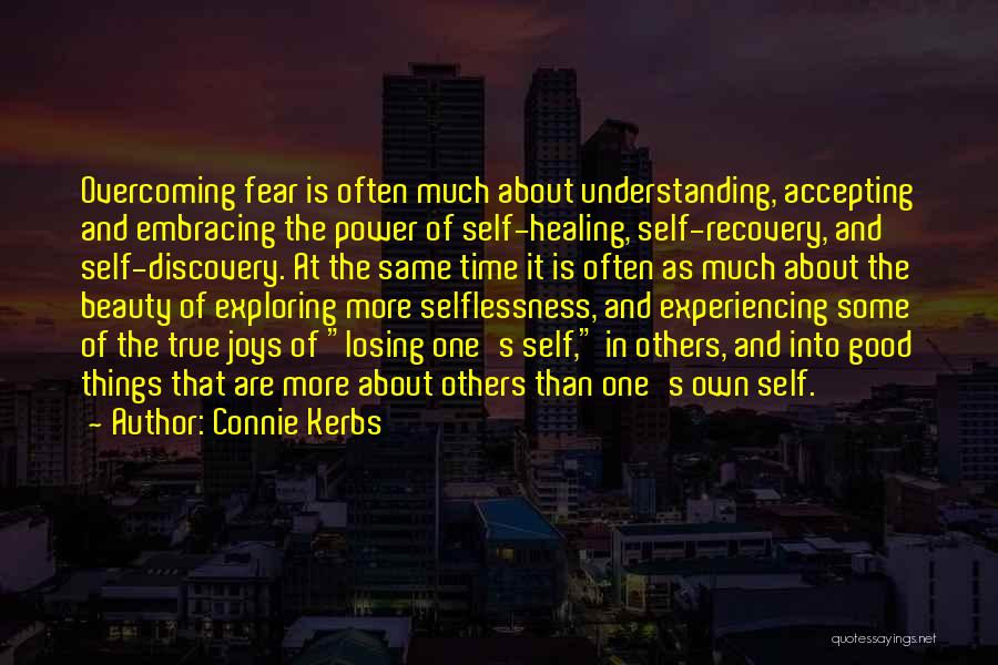 Connie Kerbs Quotes: Overcoming Fear Is Often Much About Understanding, Accepting And Embracing The Power Of Self-healing, Self-recovery, And Self-discovery. At The Same