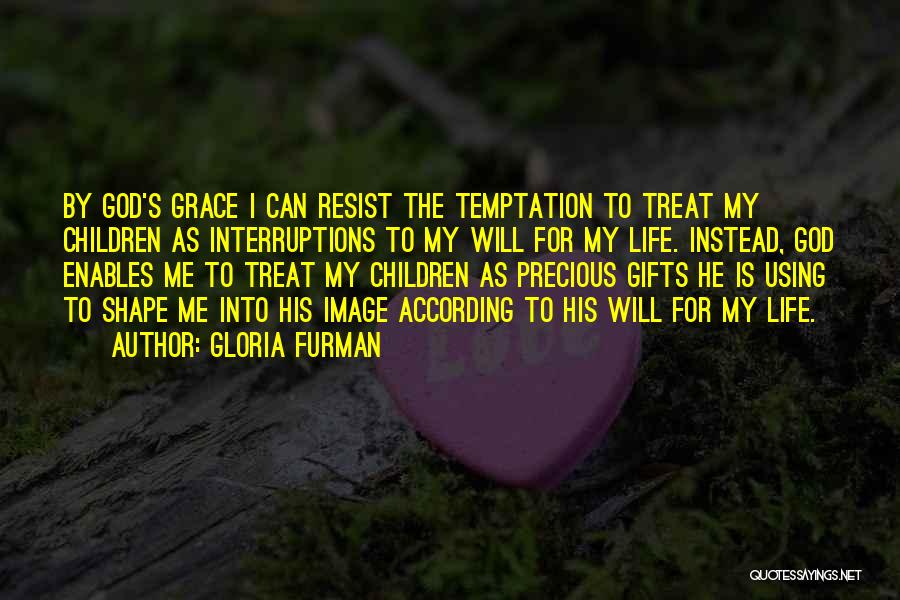 Gloria Furman Quotes: By God's Grace I Can Resist The Temptation To Treat My Children As Interruptions To My Will For My Life.