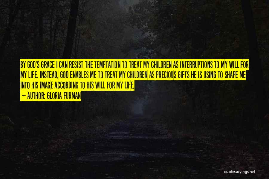 Gloria Furman Quotes: By God's Grace I Can Resist The Temptation To Treat My Children As Interruptions To My Will For My Life.