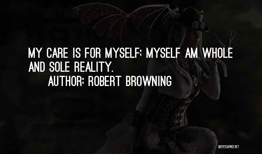 Robert Browning Quotes: My Care Is For Myself; Myself Am Whole And Sole Reality.