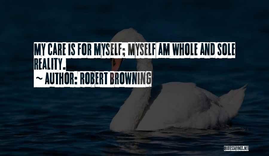 Robert Browning Quotes: My Care Is For Myself; Myself Am Whole And Sole Reality.