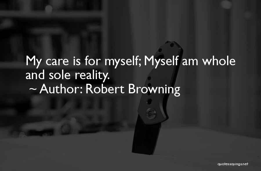 Robert Browning Quotes: My Care Is For Myself; Myself Am Whole And Sole Reality.
