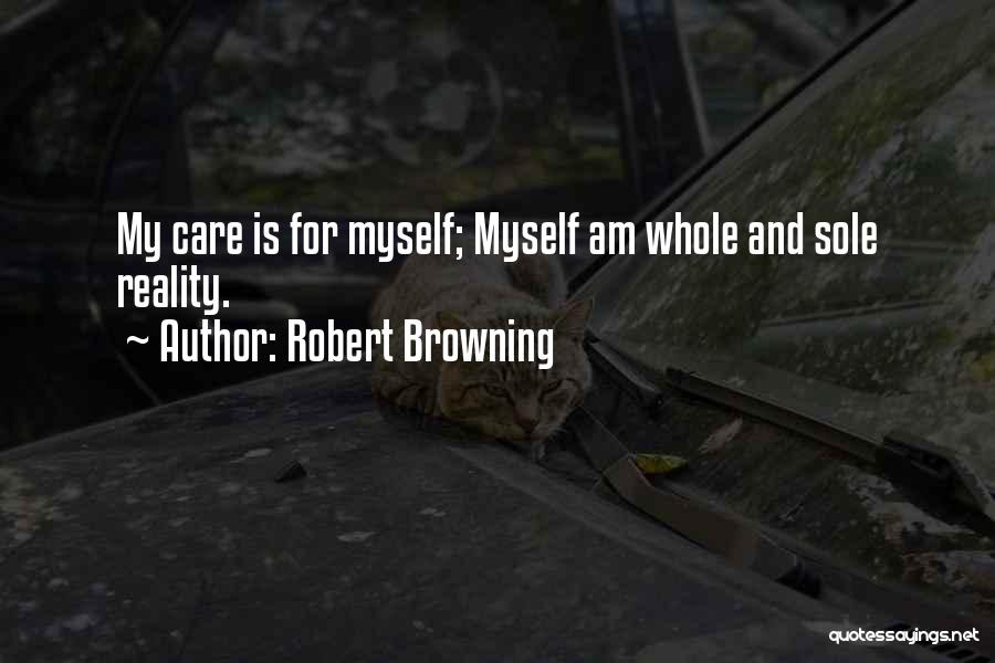 Robert Browning Quotes: My Care Is For Myself; Myself Am Whole And Sole Reality.
