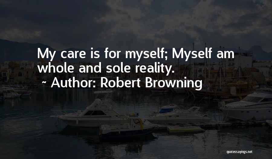 Robert Browning Quotes: My Care Is For Myself; Myself Am Whole And Sole Reality.