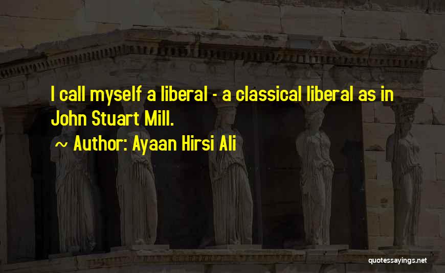 Ayaan Hirsi Ali Quotes: I Call Myself A Liberal - A Classical Liberal As In John Stuart Mill.