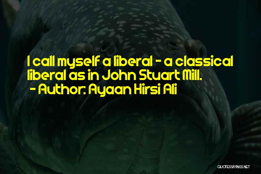 Ayaan Hirsi Ali Quotes: I Call Myself A Liberal - A Classical Liberal As In John Stuart Mill.