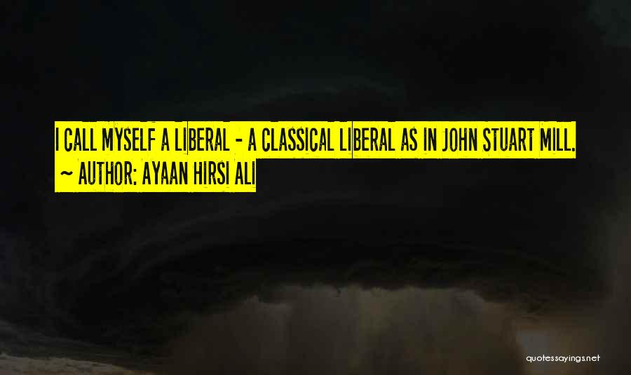 Ayaan Hirsi Ali Quotes: I Call Myself A Liberal - A Classical Liberal As In John Stuart Mill.