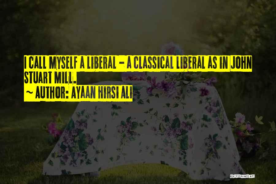 Ayaan Hirsi Ali Quotes: I Call Myself A Liberal - A Classical Liberal As In John Stuart Mill.