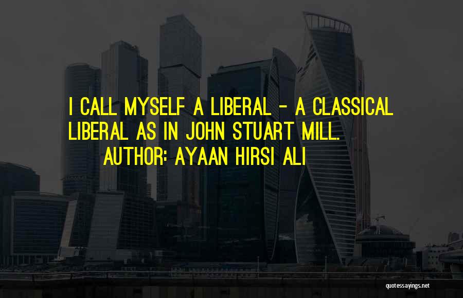 Ayaan Hirsi Ali Quotes: I Call Myself A Liberal - A Classical Liberal As In John Stuart Mill.