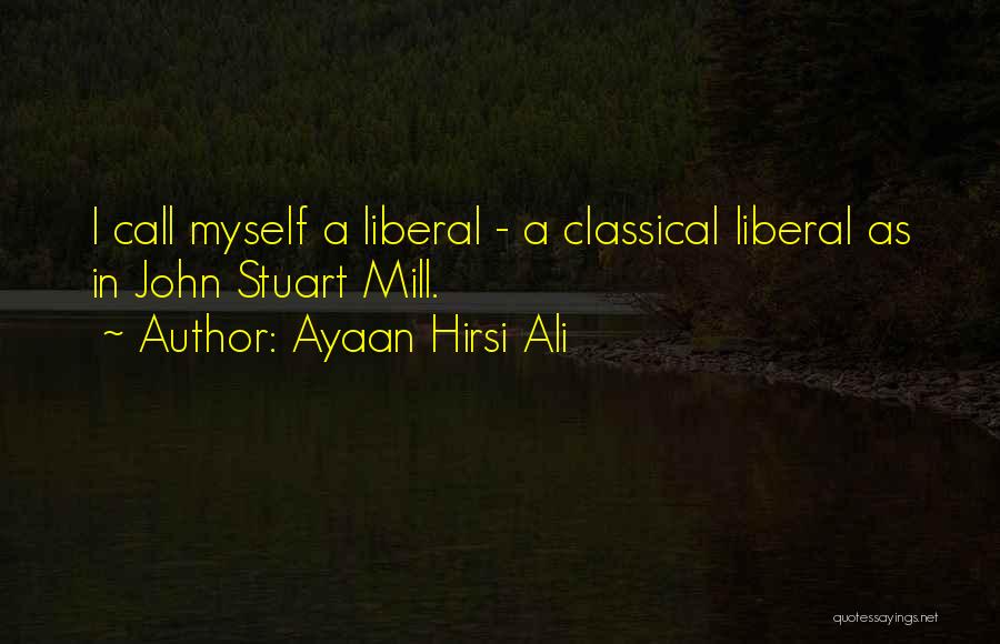 Ayaan Hirsi Ali Quotes: I Call Myself A Liberal - A Classical Liberal As In John Stuart Mill.