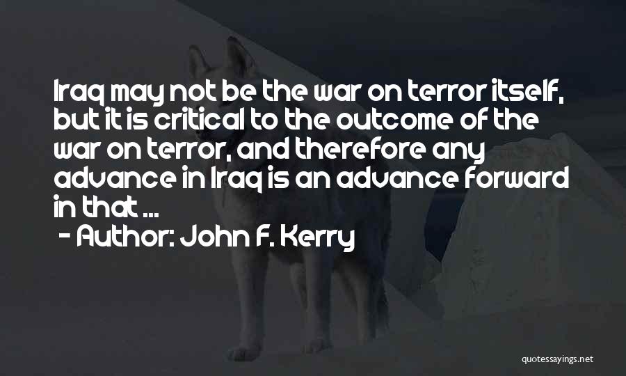 John F. Kerry Quotes: Iraq May Not Be The War On Terror Itself, But It Is Critical To The Outcome Of The War On