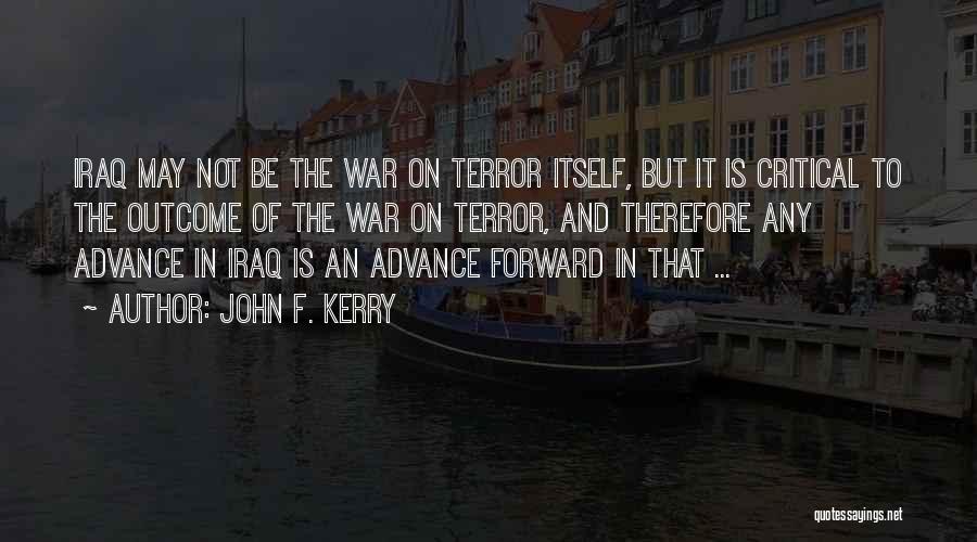John F. Kerry Quotes: Iraq May Not Be The War On Terror Itself, But It Is Critical To The Outcome Of The War On