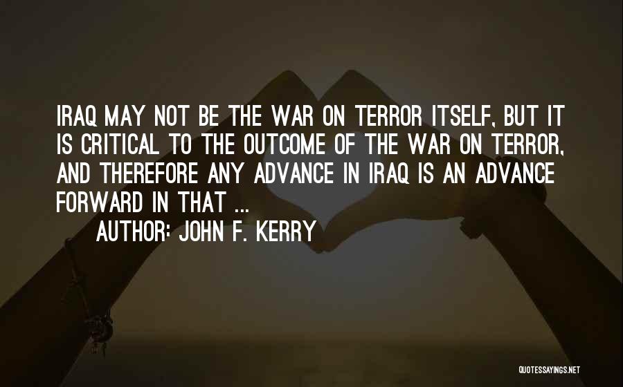 John F. Kerry Quotes: Iraq May Not Be The War On Terror Itself, But It Is Critical To The Outcome Of The War On