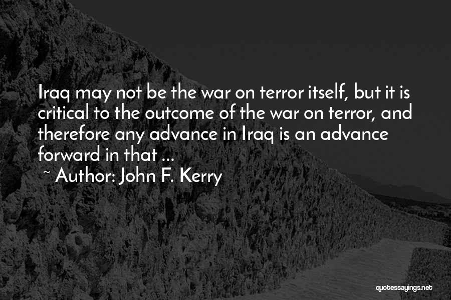 John F. Kerry Quotes: Iraq May Not Be The War On Terror Itself, But It Is Critical To The Outcome Of The War On