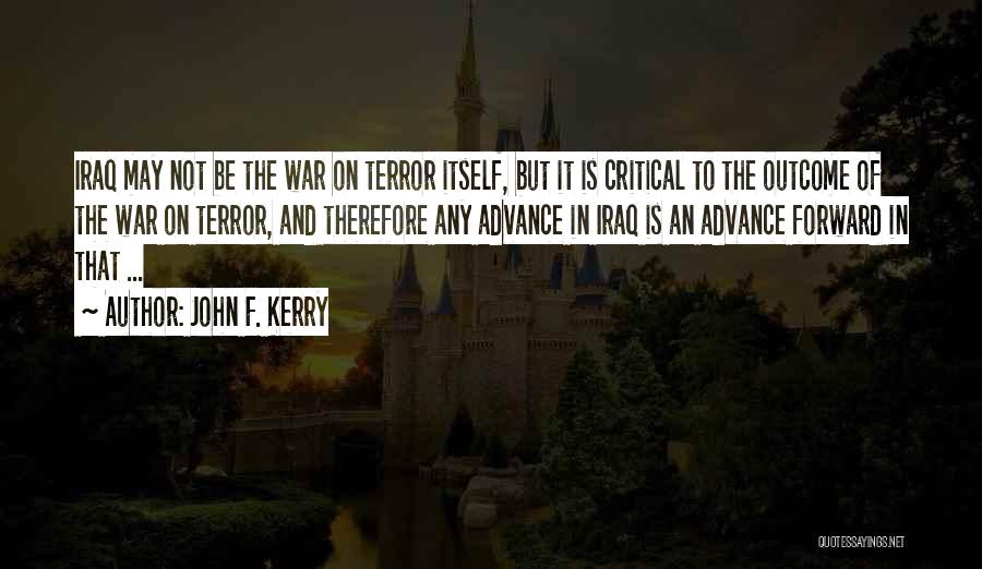 John F. Kerry Quotes: Iraq May Not Be The War On Terror Itself, But It Is Critical To The Outcome Of The War On