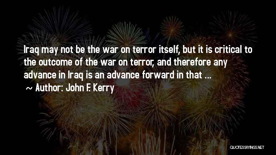 John F. Kerry Quotes: Iraq May Not Be The War On Terror Itself, But It Is Critical To The Outcome Of The War On