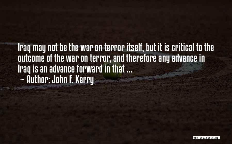 John F. Kerry Quotes: Iraq May Not Be The War On Terror Itself, But It Is Critical To The Outcome Of The War On