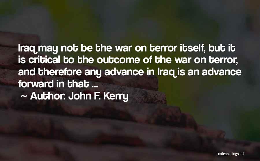 John F. Kerry Quotes: Iraq May Not Be The War On Terror Itself, But It Is Critical To The Outcome Of The War On