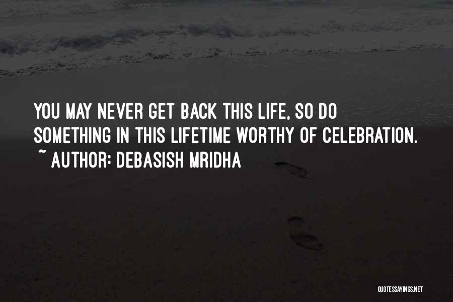 Debasish Mridha Quotes: You May Never Get Back This Life, So Do Something In This Lifetime Worthy Of Celebration.