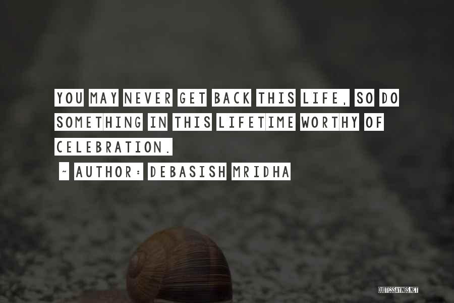 Debasish Mridha Quotes: You May Never Get Back This Life, So Do Something In This Lifetime Worthy Of Celebration.