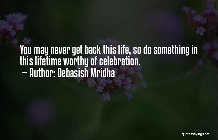 Debasish Mridha Quotes: You May Never Get Back This Life, So Do Something In This Lifetime Worthy Of Celebration.