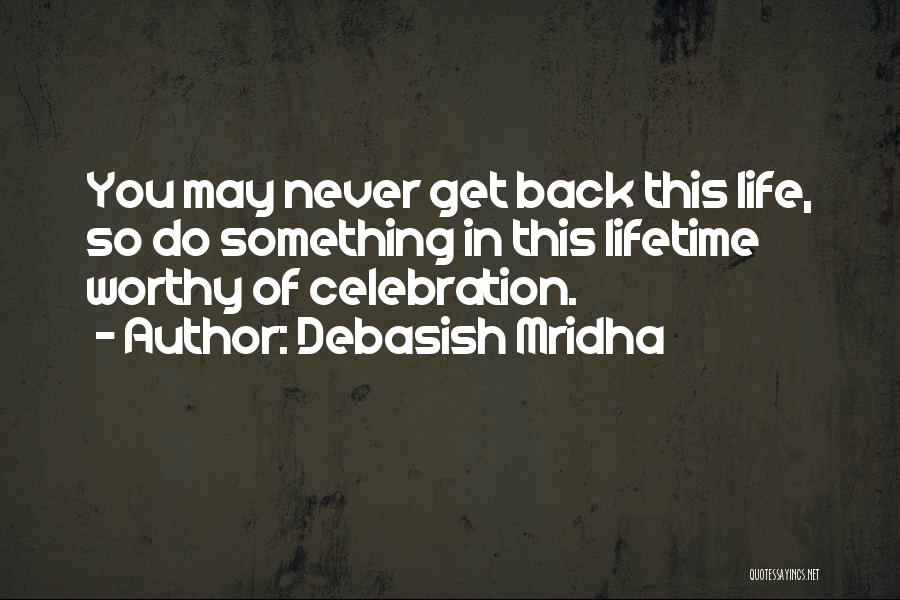 Debasish Mridha Quotes: You May Never Get Back This Life, So Do Something In This Lifetime Worthy Of Celebration.