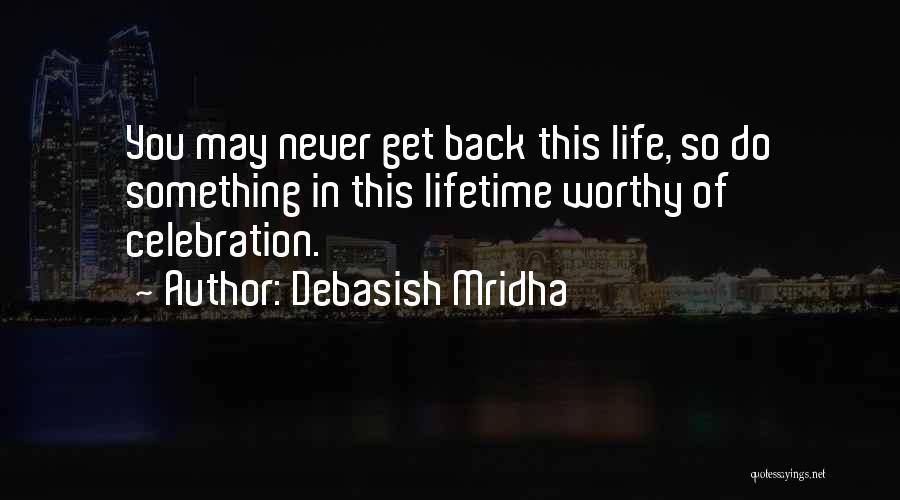 Debasish Mridha Quotes: You May Never Get Back This Life, So Do Something In This Lifetime Worthy Of Celebration.